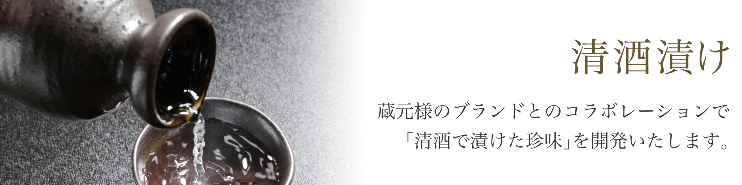 清酒漬け：蔵元様のブランドとのコラボレーションで「清酒で漬けた珍味」を開発いたします。